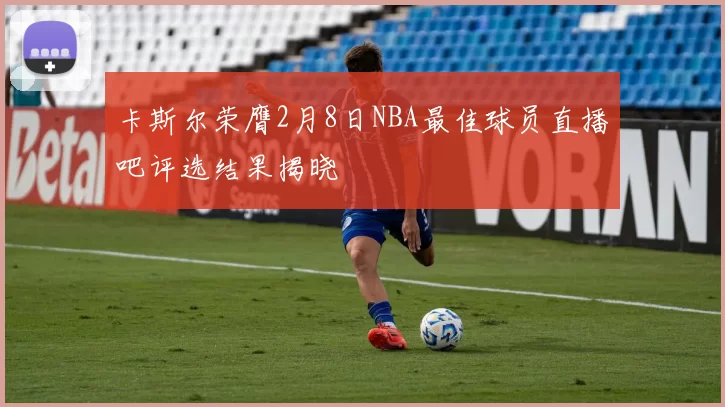 卡斯尔荣膺2月8日NBA最佳球员直播吧评选结果揭晓