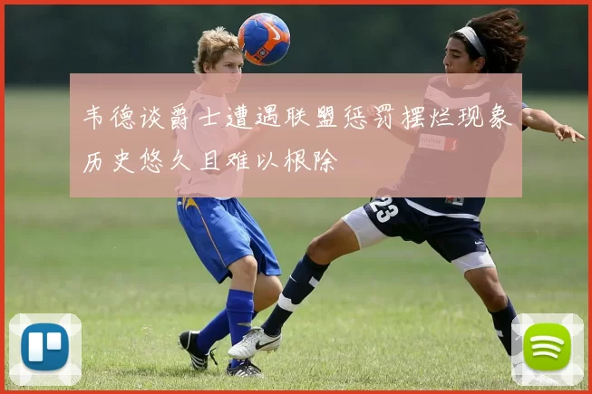 韦德谈爵士遭遇联盟惩罚摆烂现象历史悠久且难以根除