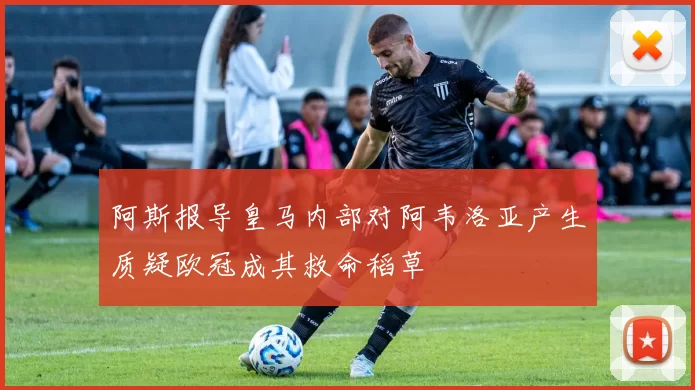 阿斯报导皇马内部对阿韦洛亚产生质疑欧冠成其救命稻草