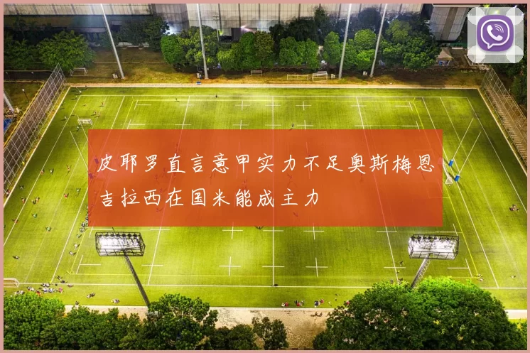 皮耶罗直言意甲实力不足奥斯梅恩吉拉西在国米能成主力