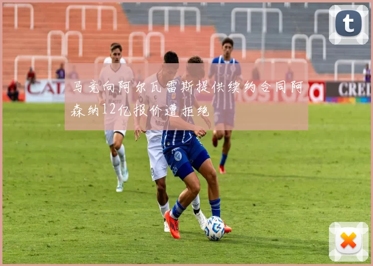 马竞向阿尔瓦雷斯提供续约合同阿森纳12亿报价遭拒绝