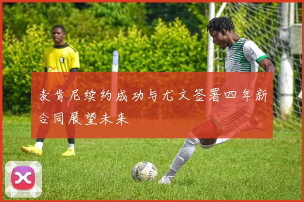麦肯尼续约成功与尤文签署四年新合同展望未来