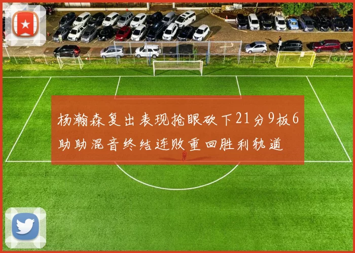 杨瀚森复出表现抢眼砍下21分9板6助助混音终结连败重回胜利轨道