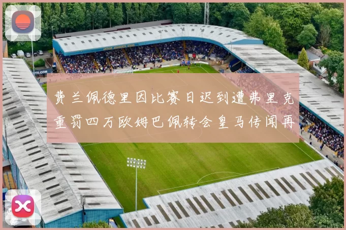 费兰佩德里因比赛日迟到遭弗里克重罚四万欧姆巴佩转会皇马传闻再起