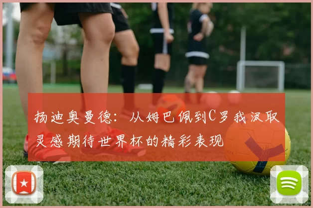 扬迪奥曼德：从姆巴佩到C罗我汲取灵感期待世界杯的精彩表现