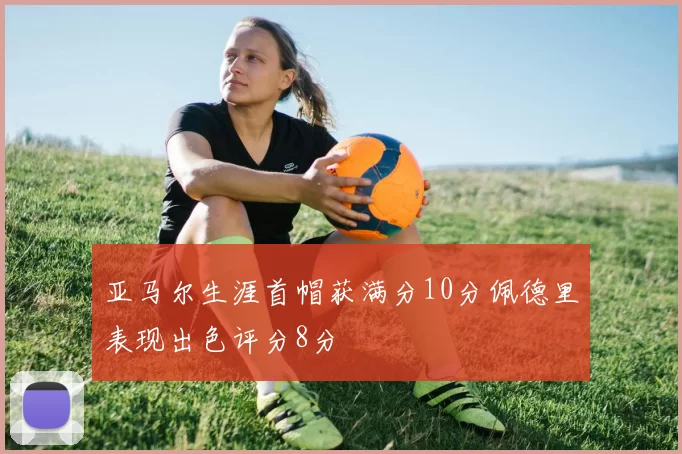 亚马尔生涯首帽获满分10分佩德里表现出色评分8分