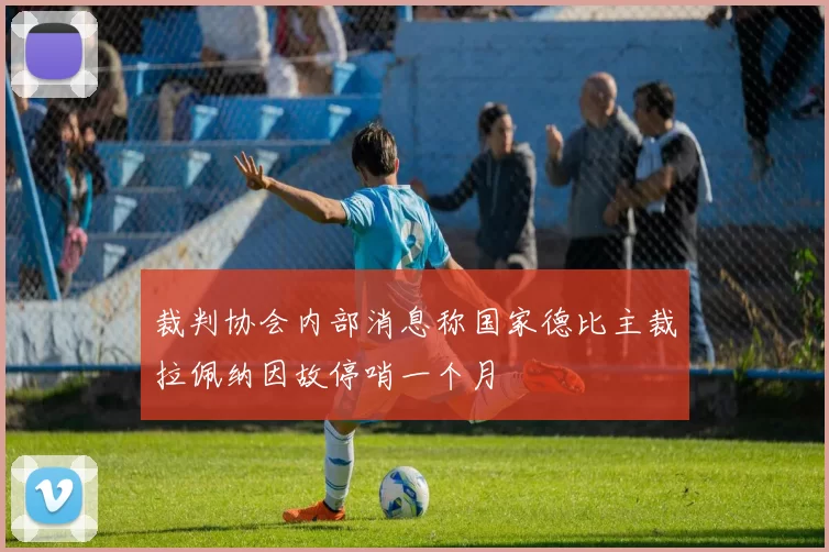裁判协会内部消息称国家德比主裁拉佩纳因故停哨一个月