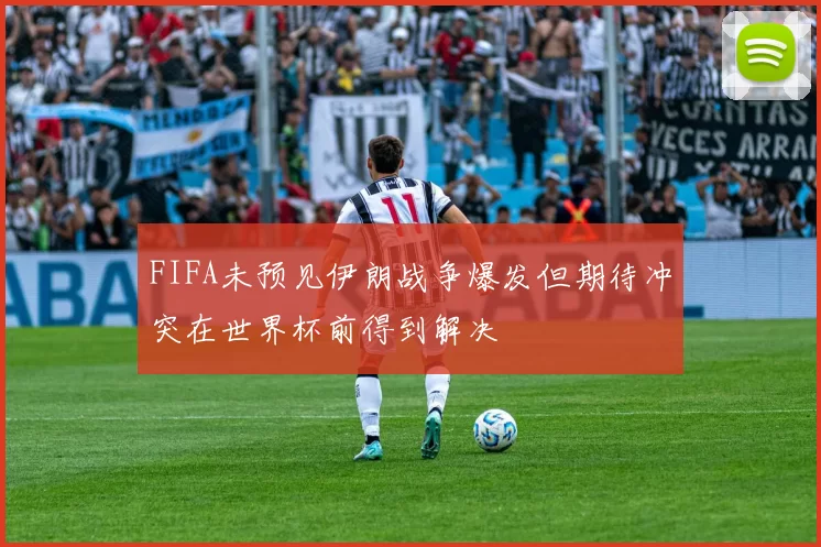 FIFA未预见伊朗战争爆发但期待冲突在世界杯前得到解决