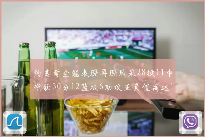 约基奇全能表现再现风采28投11中斩获30分12篮板6助攻正负值高达13