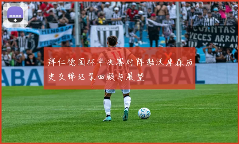 拜仁德国杯半决赛对阵勒沃库森历史交锋记录回顾与展望