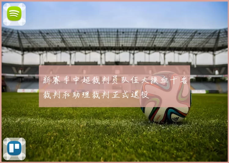 新赛季中超裁判员队伍大换血十名裁判和助理裁判正式退役