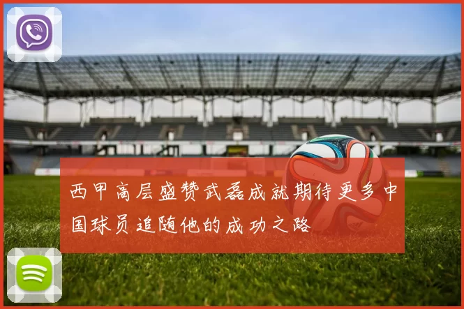 西甲高层盛赞武磊成就期待更多中国球员追随他的成功之路