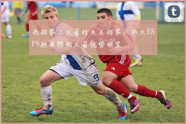 西部第三火箭对决东部第八热火ESPN胜率预测火箭优势明显