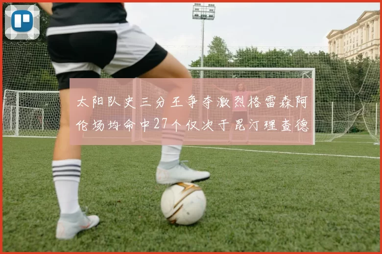 太阳队史三分王争夺激烈格雷森阿伦场均命中27个仅次于昆汀理查德森