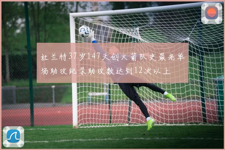 杜兰特37岁147天创火箭队史最老单场助攻纪录助攻数达到12次以上