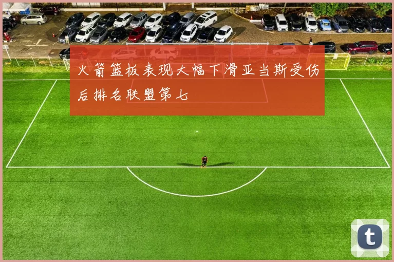 火箭篮板表现大幅下滑亚当斯受伤后排名联盟第七