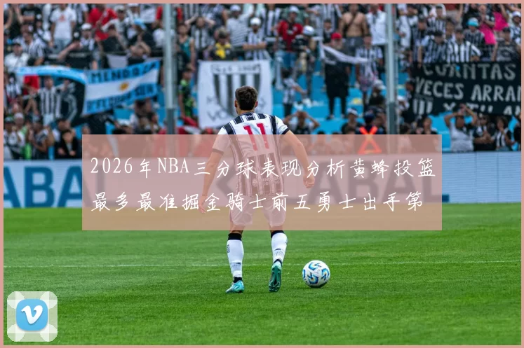 2026年NBA三分球表现分析黄蜂投篮最多最准掘金骑士前五勇士出手第二