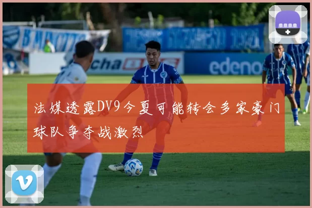 法媒透露DV9今夏可能转会多家豪门球队争夺战激烈