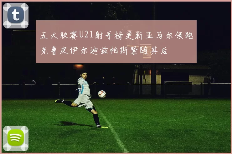 五大联赛U21射手榜更新亚马尔领跑克鲁皮伊尔迪兹帕斯紧随其后