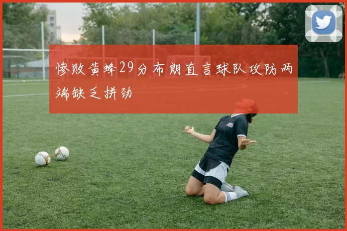 惨败黄蜂29分布朗直言球队攻防两端缺乏拼劲