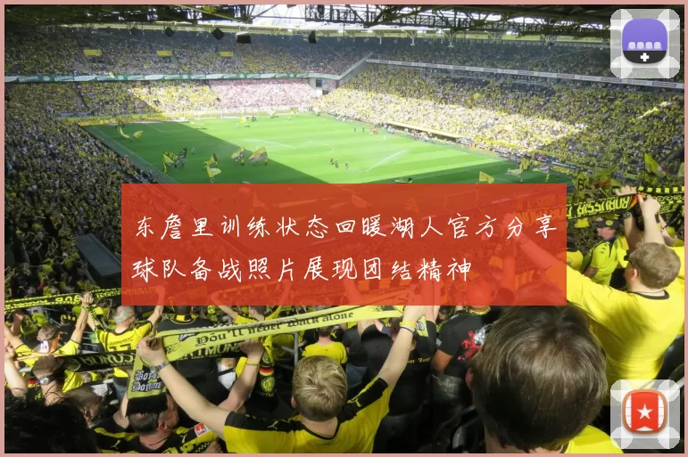 东詹里训练状态回暖湖人官方分享球队备战照片展现团结精神