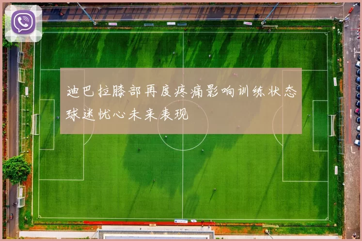 迪巴拉膝部再度疼痛影响训练状态球迷忧心未来表现