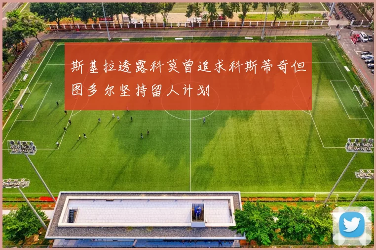 斯基拉透露科莫曾追求科斯蒂奇但图多尔坚持留人计划