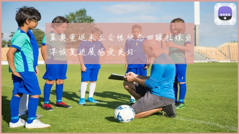 莱奥重返米兰合练状态回暖社媒分享恢复进展感受良好