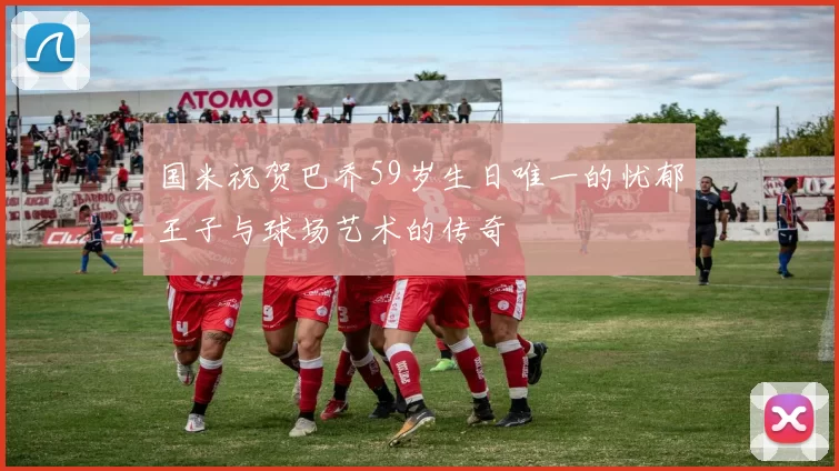 国米祝贺巴乔59岁生日唯一的忧郁王子与球场艺术的传奇