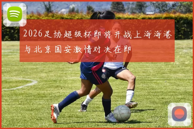 2026足协超级杯即将开战上海海港与北京国安激情对决在即