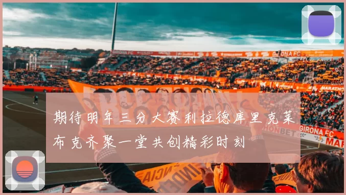 期待明年三分大赛利拉德库里克莱布克齐聚一堂共创精彩时刻