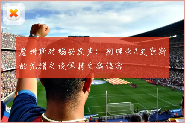 詹姆斯对锡安发声：别理会A史密斯的无稽之谈保持自我信念