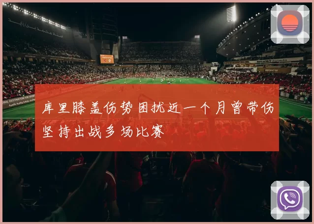 库里膝盖伤势困扰近一个月曾带伤坚持出战多场比赛