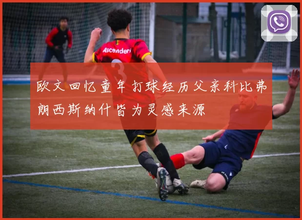 欧文回忆童年打球经历父亲科比弗朗西斯纳什皆为灵感来源